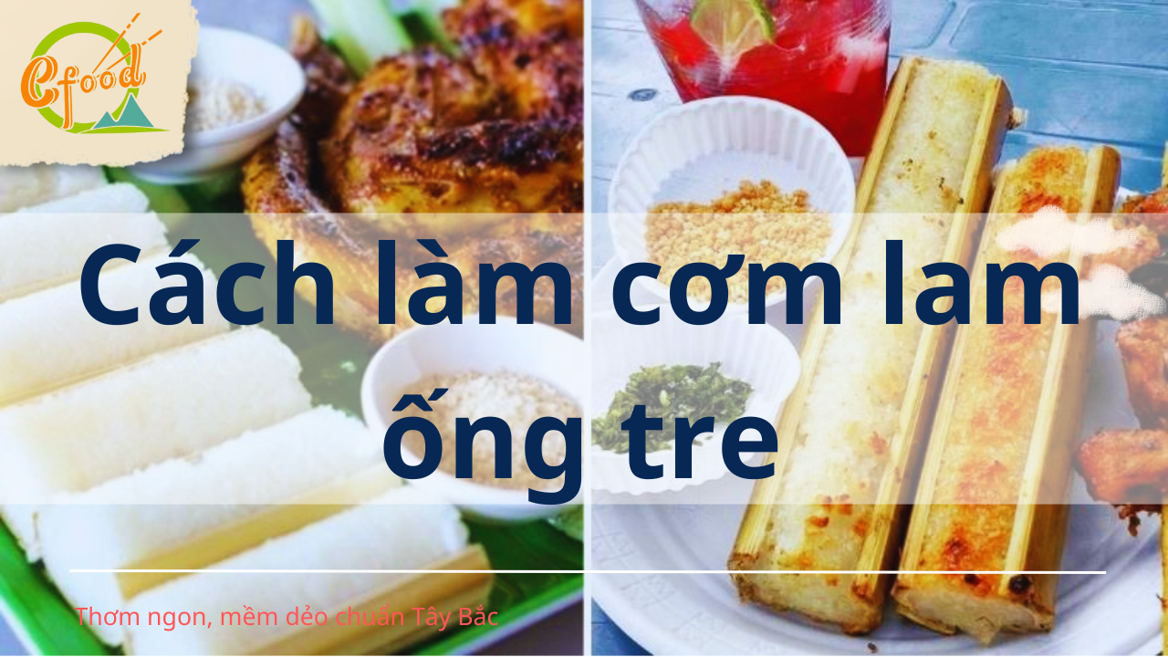 Cách làm cơm lam ống tre thơm ngon, mềm dẻo chuẩn Tây Bắc