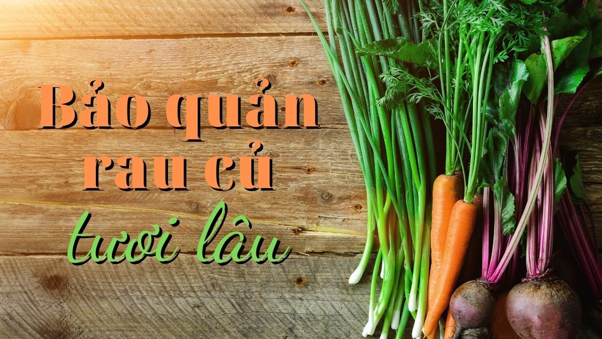 Cách bảo quản rau củ tươi lâu không cần tủ lạnh vô tư suốt Tết